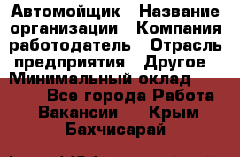 Автомойщик › Название организации ­ Компания-работодатель › Отрасль предприятия ­ Другое › Минимальный оклад ­ 15 000 - Все города Работа » Вакансии   . Крым,Бахчисарай